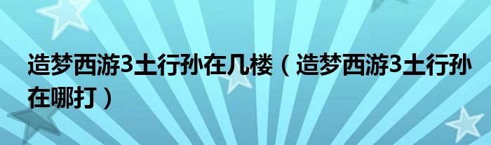 造梦西游3土行孙在几楼（造梦西游3土行孙在哪打）