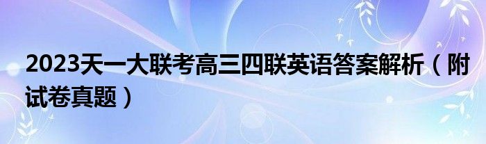 2023天一大联考高三四联英语答案解析（附试卷真题）