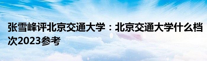 张雪峰评北京交通大学：北京交通大学什么档次2023参考