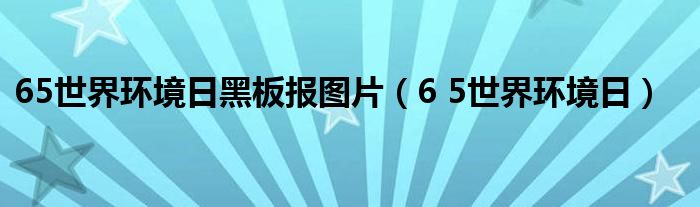 65世界环境日黑板报图片（6 5世界环境日）