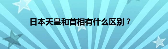 日本天皇和首相有什么区别？