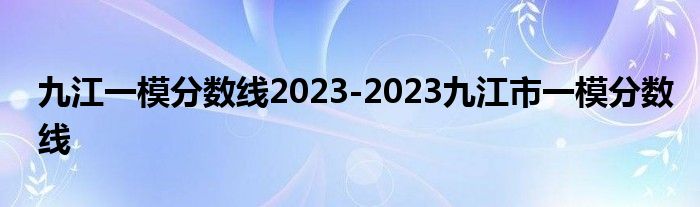 九江一模分数线2023-2023九江市一模分数线