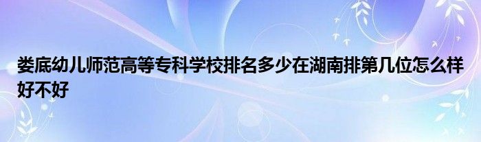 娄底幼儿师范高等专科学校排名多少在湖南排第几位怎么样好不好