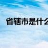 省辖市是什么意思呢（省辖市是什么意思）