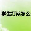 学生打架怎么处理最好（学生打架怎么处理）