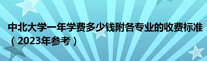 中北大学一年学费多少钱附各专业的收费标准（2023年参考）