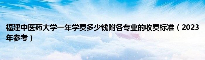 福建中医药大学一年学费多少钱附各专业的收费标准（2023年参考）