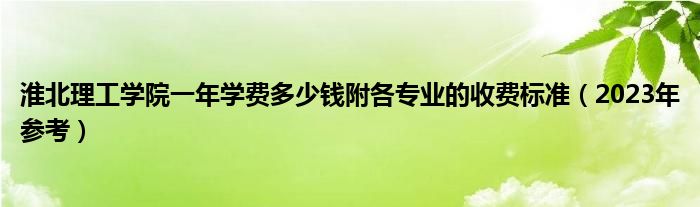 淮北理工学院一年学费多少钱附各专业的收费标准（2023年参考）