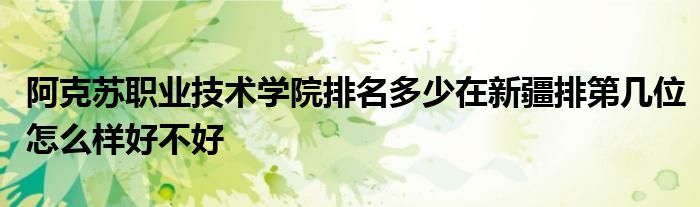 阿克苏职业技术学院排名多少在新疆排第几位怎么样好不好