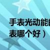 手表光动能的好还是机械的好（光动能 机械表哪个好）