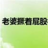 老婆撅着屁股被别人草（振起屁股让别人干）