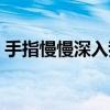 手指慢慢深入我的花蕊小说（舌头深入花蕊）