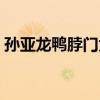 孙亚龙鸭脖门为啥叫鸭脖门（孙亚龙鸭脖门）