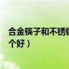 合金筷子和不锈钢筷子哪个好些（合金筷子和不锈钢筷子哪个好）