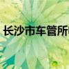 长沙市车管所电话地址一览（长沙市车管所）
