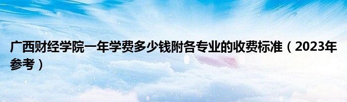 广西财经学院一年学费多少钱附各专业的收费标准（2023年参考）
