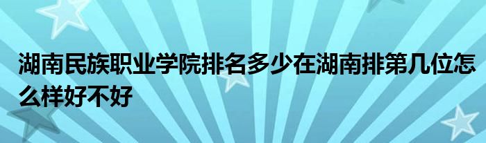 湖南民族职业学院排名多少在湖南排第几位怎么样好不好