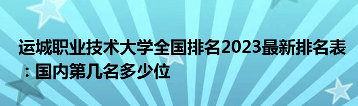 运城职业技术大学全国排名2023最新排名表：国内第几名多少位