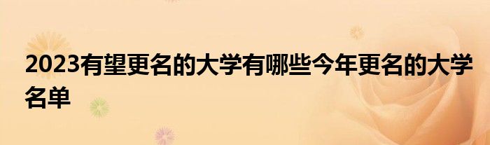 2023有望更名的大学有哪些今年更名的大学名单