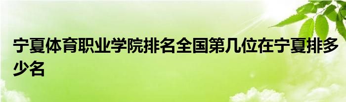 宁夏体育职业学院排名全国第几位在宁夏排多少名