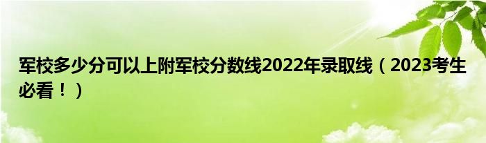 军校多少分可以上附军校分数线2022年录取线（2023考生必看！）