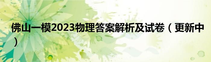 佛山一模2023物理答案解析及试卷（更新中）