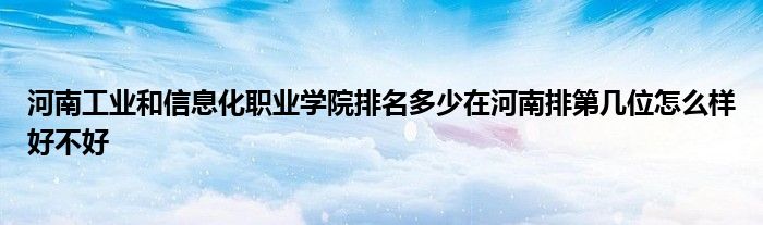 河南工业和信息化职业学院排名多少在河南排第几位怎么样好不好