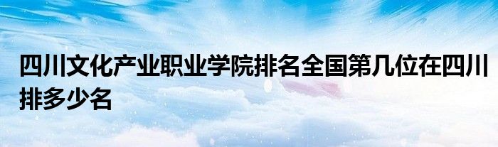 四川文化产业职业学院排名全国第几位在四川排多少名