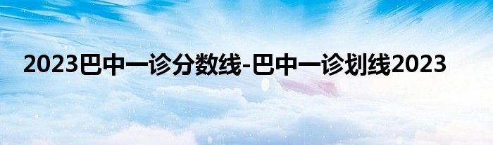 2023巴中一诊分数线-巴中一诊划线2023