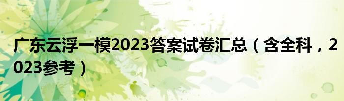 广东云浮一模2023答案试卷汇总（含全科，2023参考）