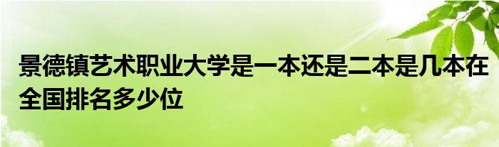 景德镇艺术职业大学是一本还是二本是几本在全国排名多少位