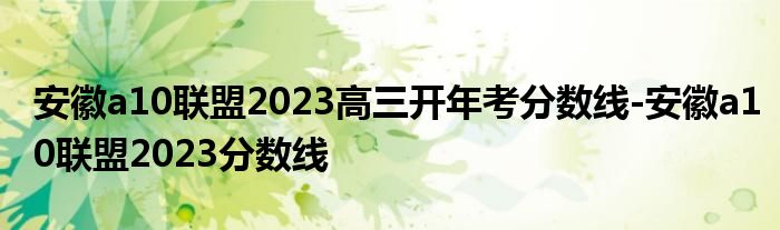 安徽a10联盟2023高三开年考分数线-安徽a10联盟2023分数线