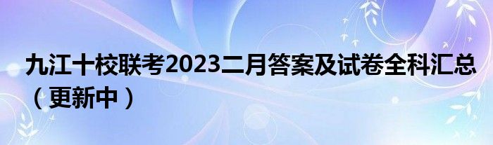 九江十校联考2023二月答案及试卷全科汇总（更新中）