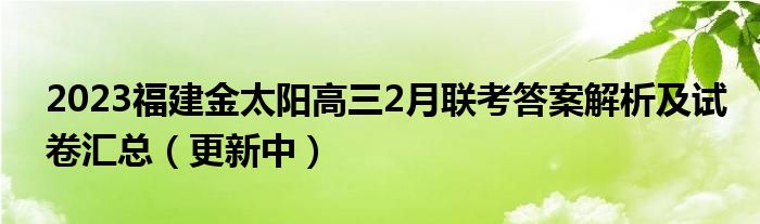 2023福建金太阳高三2月联考答案解析及试卷汇总（更新中）