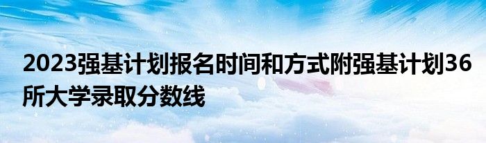 2023强基计划报名时间和方式附强基计划36所大学录取分数线