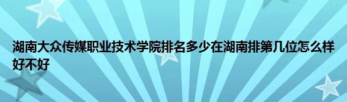 湖南大众传媒职业技术学院排名多少在湖南排第几位怎么样好不好