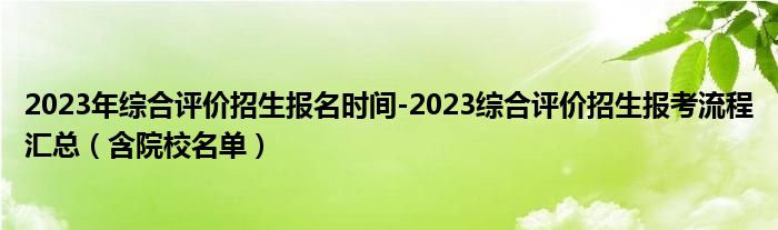 2023年综合评价招生报名时间-2023综合评价招生报考流程汇总（含院校名单）