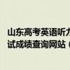 山东高考英语听力2023成绩查询时间-2023山东外语听力考试成绩查询网站（官方消息）