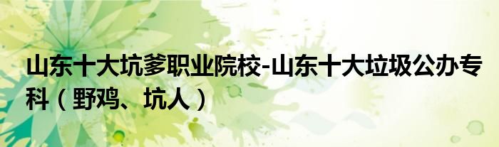山东十大坑爹职业院校-山东十大垃圾公办专科（野鸡、坑人）