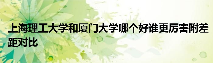 上海理工大学和厦门大学哪个好谁更厉害附差距对比