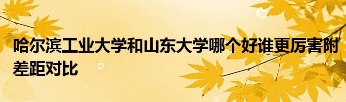 哈尔滨工业大学和山东大学哪个好谁更厉害附差距对比