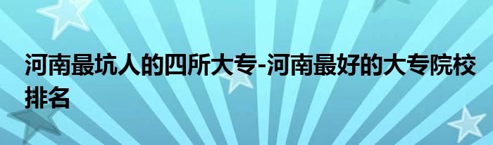 河南最坑人的四所大专-河南最好的大专院校排名