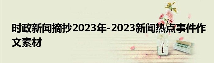 时政新闻摘抄2023年-2023新闻热点事件作文素材