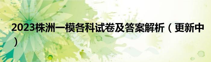 2023株洲一模各科试卷及答案解析（更新中）