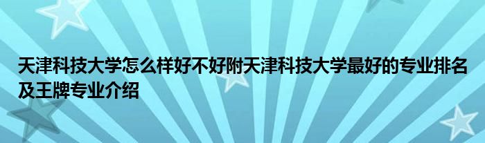 天津科技大学怎么样好不好附天津科技大学最好的专业排名及王牌专业介绍