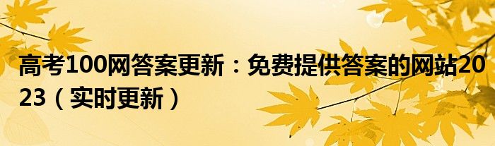 高考100网答案更新：免费提供答案的网站2023（实时更新）