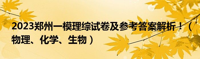 2023郑州一模理综试卷及参考答案解析！（物理、化学、生物）