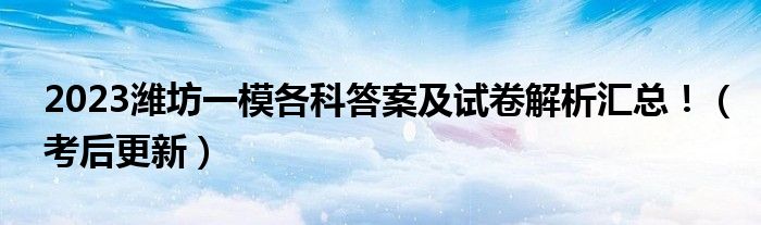 2023潍坊一模各科答案及试卷解析汇总！（考后更新）