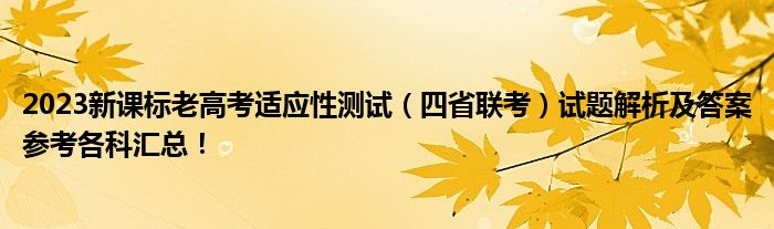 2023新课标老高考适应性测试（四省联考）试题解析及答案参考各科汇总！