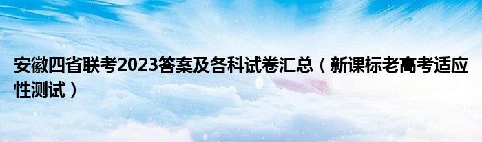 安徽四省联考2023答案及各科试卷汇总（新课标老高考适应性测试）